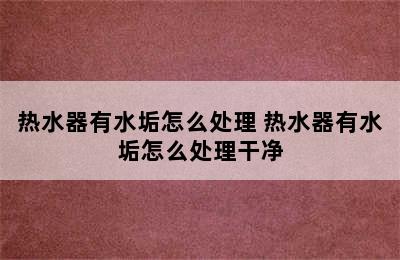 热水器有水垢怎么处理 热水器有水垢怎么处理干净